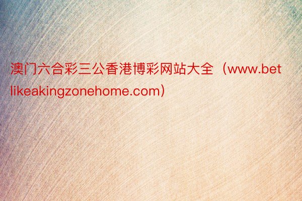 澳门六合彩三公香港博彩网站大全（www.betlikeakingzonehome.com）