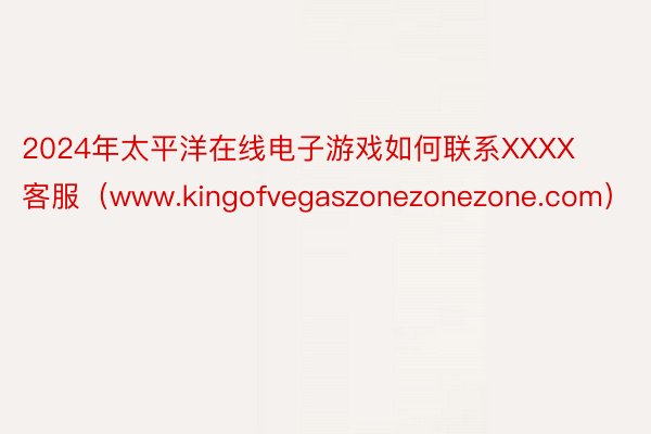 2024年太平洋在线电子游戏如何联系XXXX客服（www.kingofvegaszonezonezone.com）