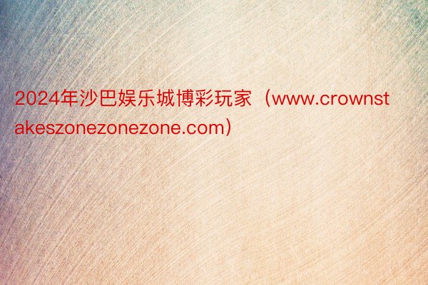 2024年沙巴娱乐城博彩玩家（www.crownstakeszonezonezone.com）