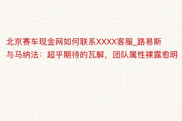 北京赛车现金网如何联系XXXX客服_路易斯与马纳法：超乎期待的瓦解，团队属性裸露愈明