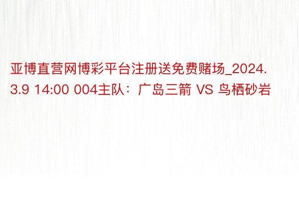 亚博直营网博彩平台注册送免费赌场_2024.3.9 14:00 004主队：广岛三箭 VS 鸟栖砂岩