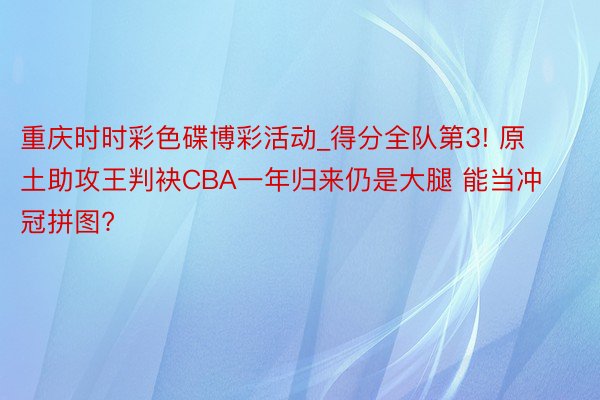 重庆时时彩色碟博彩活动_得分全队第3! 原土助攻王判袂CBA一年归来仍是大腿 能当冲冠拼图?