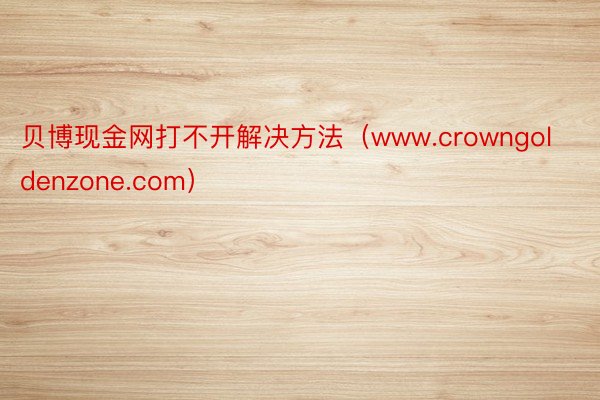 贝博现金网打不开解决方法（www.crowngoldenzone.com）