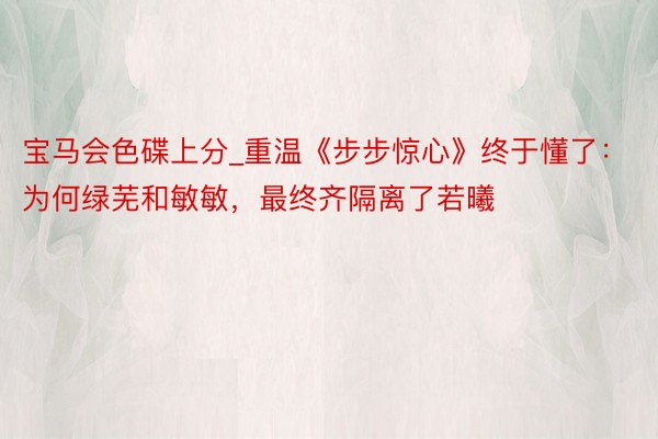 宝马会色碟上分_重温《步步惊心》终于懂了：为何绿芜和敏敏，最终齐隔离了若曦