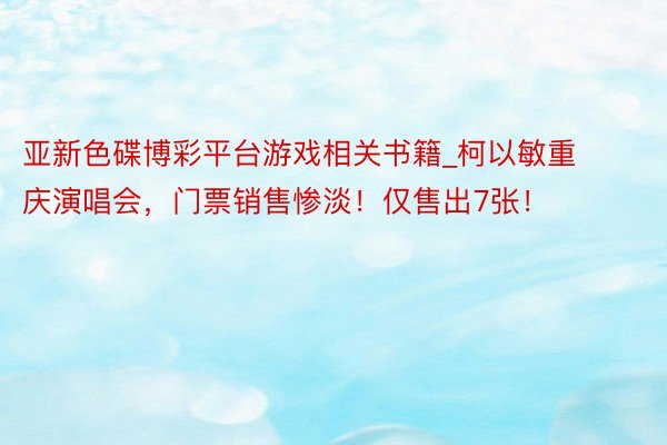 亚新色碟博彩平台游戏相关书籍_柯以敏重庆演唱会，门票销售惨淡！仅售出7张！