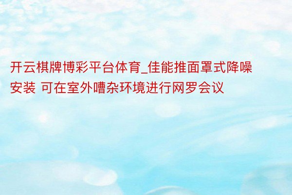 开云棋牌博彩平台体育_佳能推面罩式降噪安装 可在室外嘈杂环境进行网罗会议