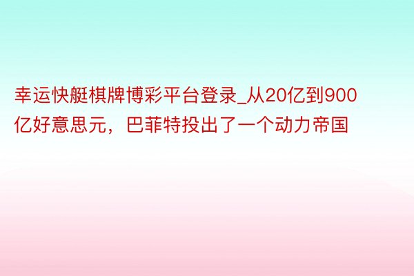 幸运快艇棋牌博彩平台登录_从20亿到900亿好意思元，巴菲特投出了一个动力帝国