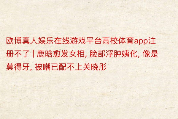 欧博真人娱乐在线游戏平台高校体育app注册不了 | 鹿晗愈发女相, 脸部浮肿姨化, 像是莫得牙, 被嘲已配不上关晓彤