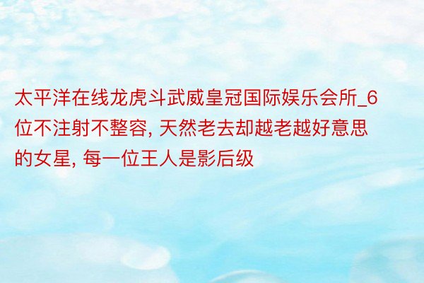 太平洋在线龙虎斗武威皇冠国际娱乐会所_6位不注射不整容, 天然老去却越老越好意思的女星, 每一位王人是影后级