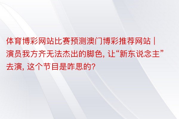 体育博彩网站比赛预测澳门博彩推荐网站 | 演员我方齐无法杰出的脚色, 让“新东说念主”去演, 这个节目是咋思的?