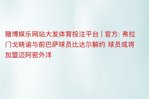 赌博娱乐网站大发体育投注平台 | 官方: 弗拉门戈晓谕与前巴萨球员比达尔解约 球员或将加盟迈阿密外洋