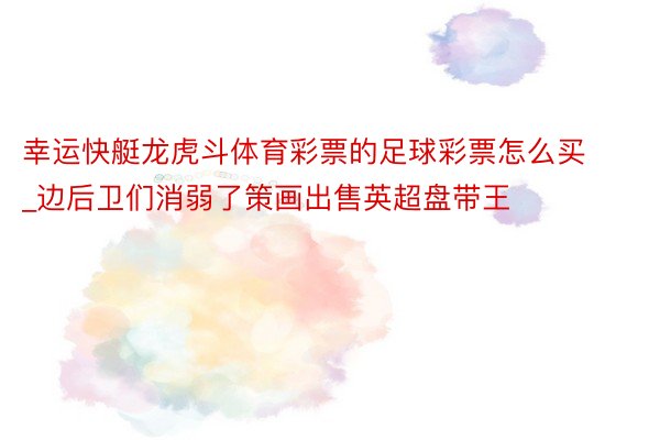 幸运快艇龙虎斗体育彩票的足球彩票怎么买_边后卫们消弱了策画出售英超盘带王