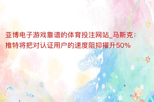 亚博电子游戏靠谱的体育投注网站_马斯克：推特将把对认证用户的速度阻抑擢升50%