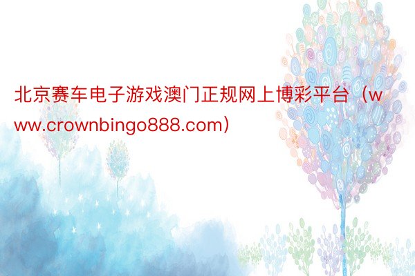 北京赛车电子游戏澳门正规网上博彩平台（www.crownbingo888.com）