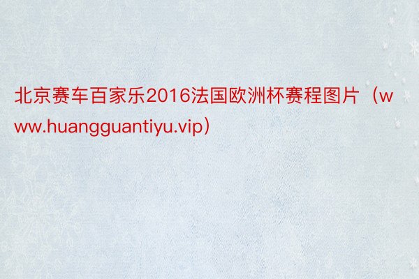 北京赛车百家乐2016法国欧洲杯赛程图片（www.huangguantiyu.vip）