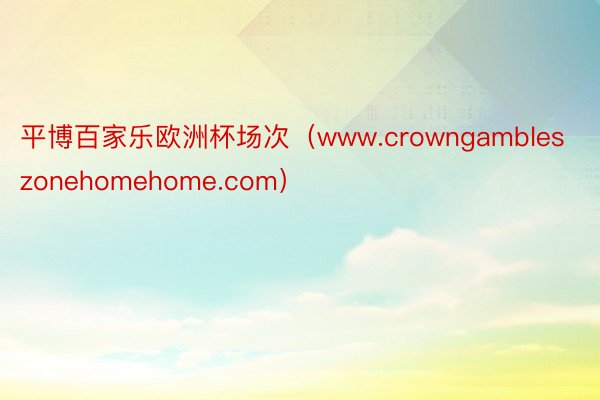 平博百家乐欧洲杯场次（www.crowngambleszonehomehome.com）