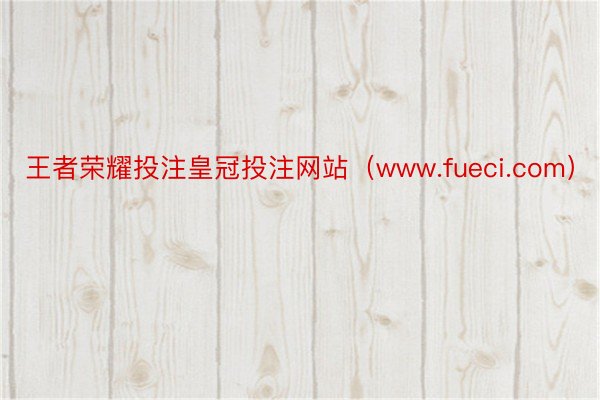 王者荣耀投注皇冠投注网站（www.fueci.com）