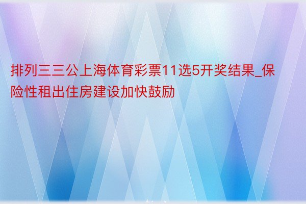排列三三公上海体育彩票11选5开奖结果_保险性租出住房建设加快鼓励