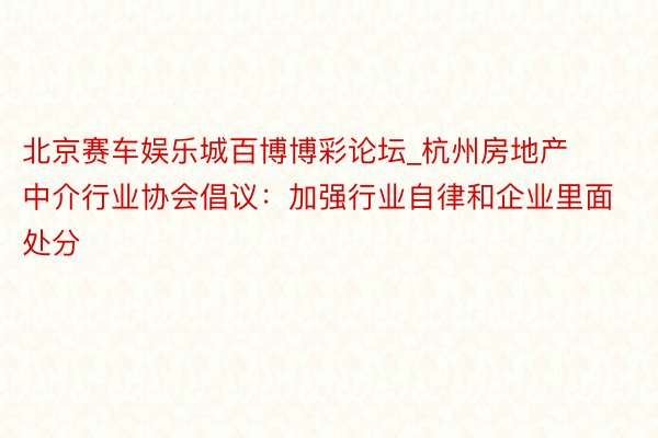 北京赛车娱乐城百博博彩论坛_杭州房地产中介行业协会倡议：加强行业自律和企业里面处分