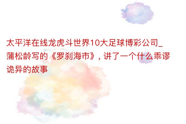 太平洋在线龙虎斗世界10大足球博彩公司_蒲松龄写的《罗刹海市》, 讲了一个什么乖谬诡异的故事