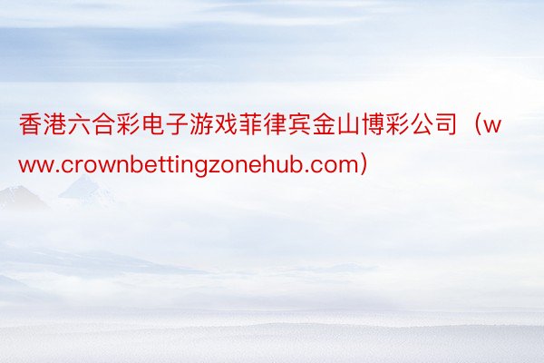 香港六合彩电子游戏菲律宾金山博彩公司（www.crownbettingzonehub.com）