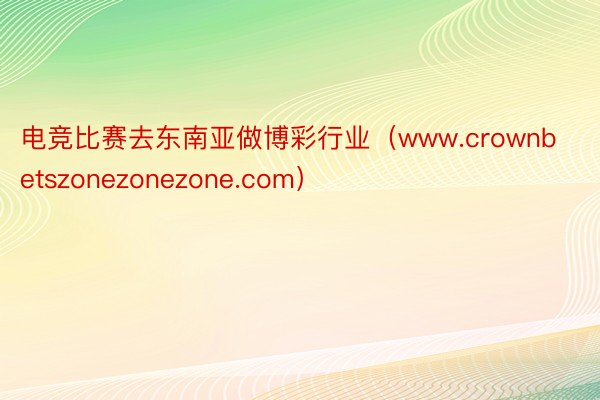 电竞比赛去东南亚做博彩行业（www.crownbetszonezonezone.com）