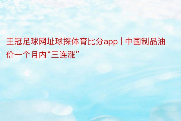 王冠足球网址球探体育比分app | 中国制品油价一个月内“三连涨”