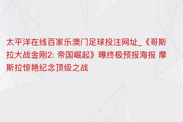 太平洋在线百家乐澳门足球投注网址_《哥斯拉大战金刚2: 帝国崛起》曝终极预报海报 摩斯拉惊艳纪念顶级之战