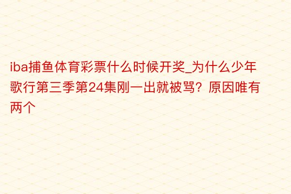 iba捕鱼体育彩票什么时候开奖_为什么少年歌行第三季第24集刚一出就被骂？原因唯有两个