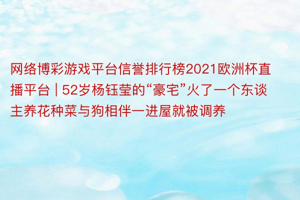 网络博彩游戏平台信誉排行榜2021欧洲杯直播平台 | 52岁杨钰莹的“豪宅”火了一个东谈主养花种菜与狗相伴一进屋就被调养