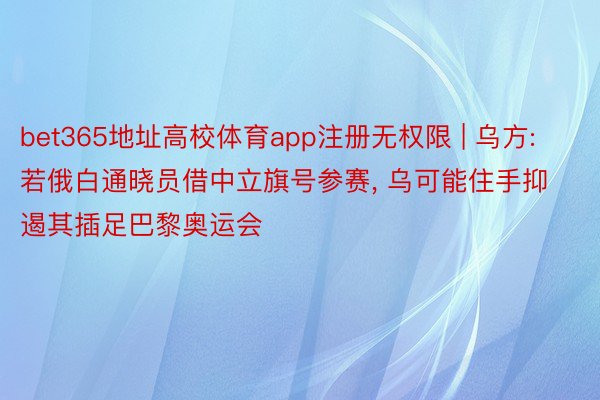 bet365地址高校体育app注册无权限 | 乌方: 若俄白通晓员借中立旗号参赛, 乌可能住手抑遏其插足巴黎奥运会