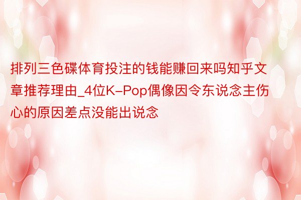 排列三色碟体育投注的钱能赚回来吗知乎文章推荐理由_4位K-Pop偶像因令东说念主伤心的原因差点没能出说念