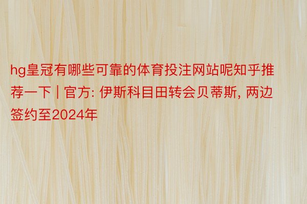 hg皇冠有哪些可靠的体育投注网站呢知乎推荐一下 | 官方: 伊斯科目田转会贝蒂斯, 两边签约至2024年