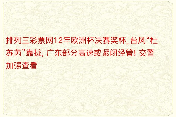 排列三彩票网12年欧洲杯决赛奖杯_台风“杜苏芮”靠拢, 广东部分高速或紧闭经管! 交警加强查看