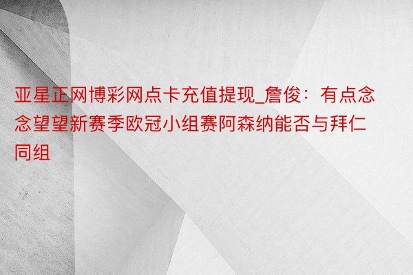 亚星正网博彩网点卡充值提现_詹俊：有点念念望望新赛季欧冠小组赛阿森纳能否与拜仁同组