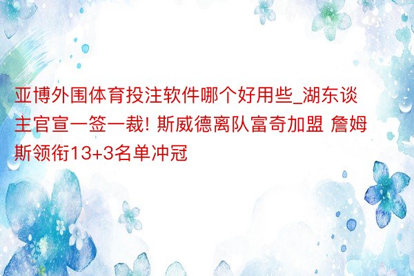 亚博外围体育投注软件哪个好用些_湖东谈主官宣一签一裁! 斯威德离队富奇加盟 詹姆斯领衔13+3名单冲冠