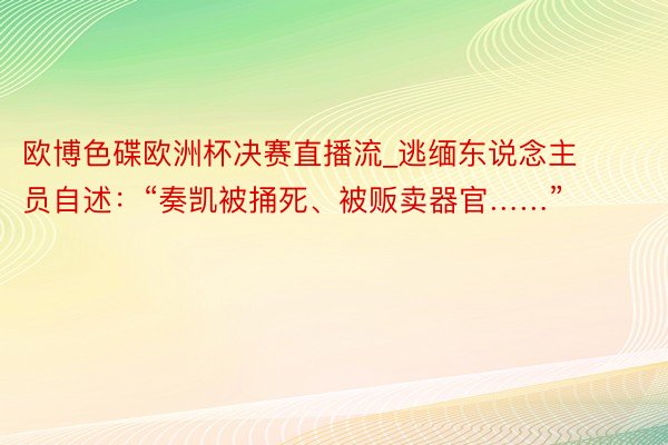 欧博色碟欧洲杯决赛直播流_逃缅东说念主员自述：“奏凯被捅死、被贩卖器官……”