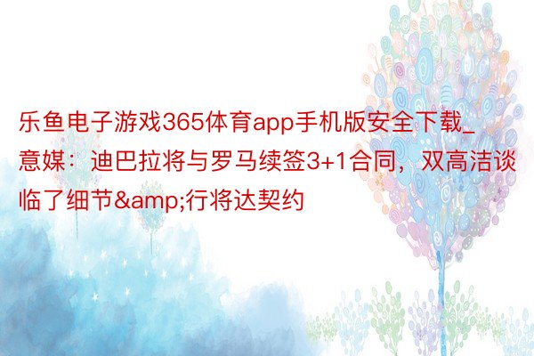 乐鱼电子游戏365体育app手机版安全下载_意媒：迪巴拉将与罗马续签3+1合同，双高洁谈临了细节&行将达契约