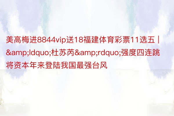 美高梅进8844vip送18福建体育彩票11选五 | &ldquo;杜苏芮&rdquo;强度四连跳 将资本年来登陆我国最强台风