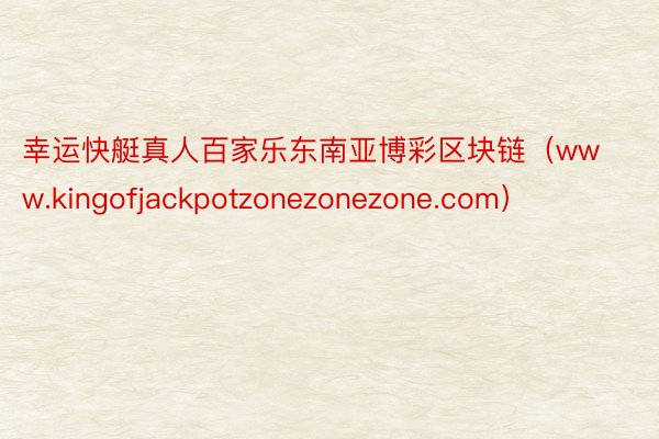 幸运快艇真人百家乐东南亚博彩区块链（www.kingofjackpotzonezonezone.com）