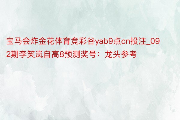 宝马会炸金花体育竞彩谷yab9点cn投注_092期李笑岚自高8预测奖号：龙头参考