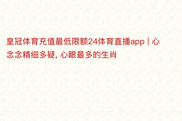 皇冠体育充值最低限额24体育直播app | 心念念精细多疑, 心眼最多的生肖