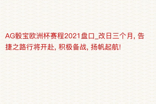 AG骰宝欧洲杯赛程2021盘口_改日三个月, 告捷之路行将开赴, 积极备战, 扬帆起航!