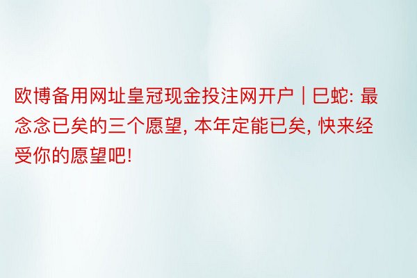 欧博备用网址皇冠现金投注网开户 | 巳蛇: 最念念已矣的三个愿望, 本年定能已矣, 快来经受你的愿望吧!