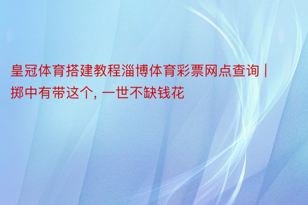 皇冠体育搭建教程淄博体育彩票网点查询 | 掷中有带这个, 一世不缺钱花