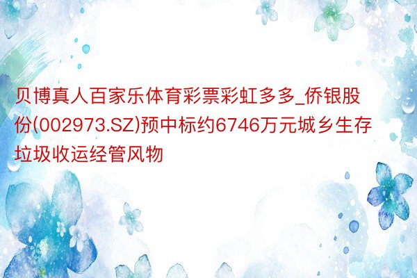 贝博真人百家乐体育彩票彩虹多多_侨银股份(002973.SZ)预中标约6746万元城乡生存垃圾收运经管风物