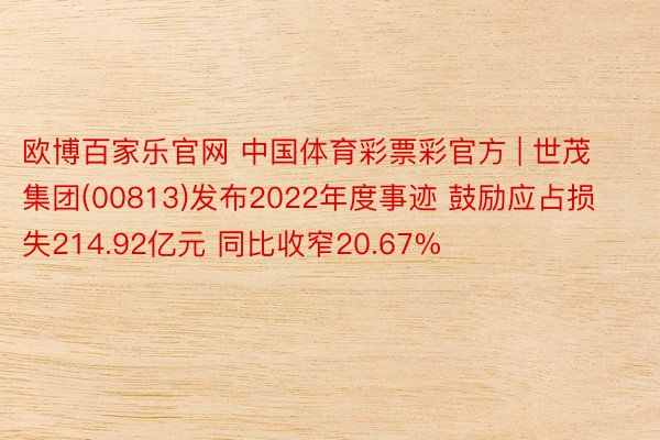 欧博百家乐官网 中国体育彩票彩官方 | 世茂集团(00813)发布2022年度事迹 鼓励应占损失214.92亿元 同比收窄20.67%