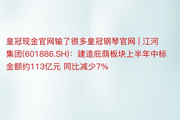 皇冠现金官网输了很多皇冠钢琴官网 | 江河集团(601886.SH)：建造庇荫板块上半年中标金额约113亿元 同比减少7%