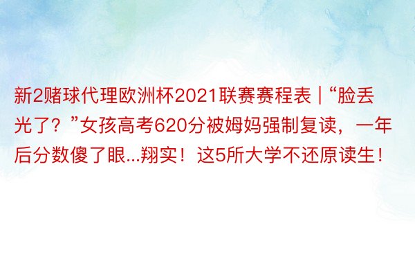 新2赌球代理欧洲杯2021联赛赛程表 | “脸丢光了？”女孩高考620分被姆妈强制复读，一年后分数傻了眼...翔实！这5所大学不还原读生！