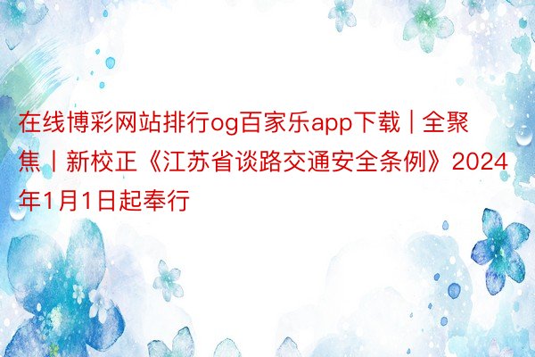 在线博彩网站排行og百家乐app下载 | 全聚焦丨新校正《江苏省谈路交通安全条例》2024年1月1日起奉行